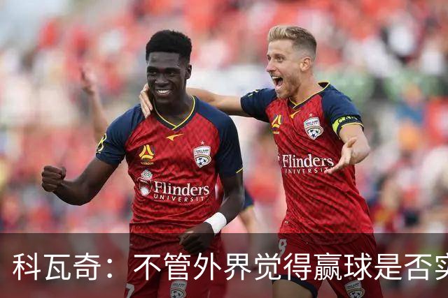 科瓦奇：不管外界觉得赢球是否实至名归，我的判断是配得上胜利